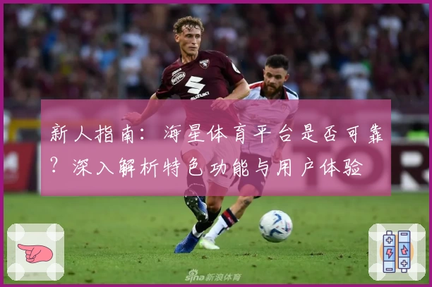 新人指南：海星体育平台是否可靠？深入解析特色功能与用户体验