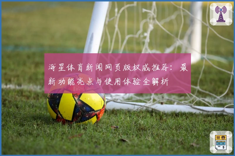 海星体育新闻网页版权威推荐：最新功能亮点与使用体验全解析