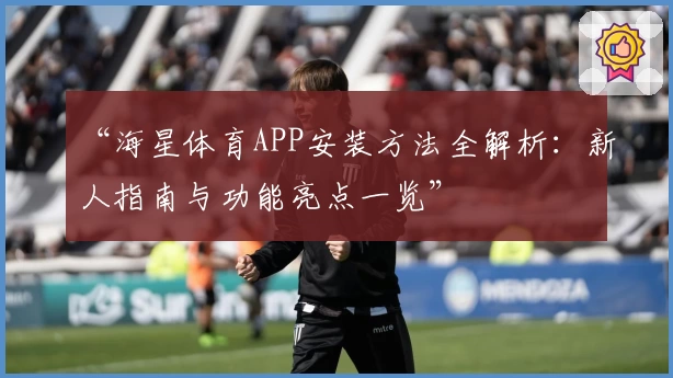 “海星体育APP安装方法全解析：新人指南与功能亮点一览”