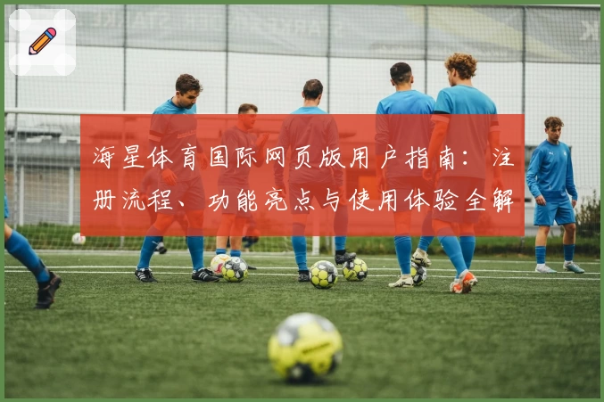 海星体育国际网页版用户指南：注册流程、功能亮点与使用体验全解析