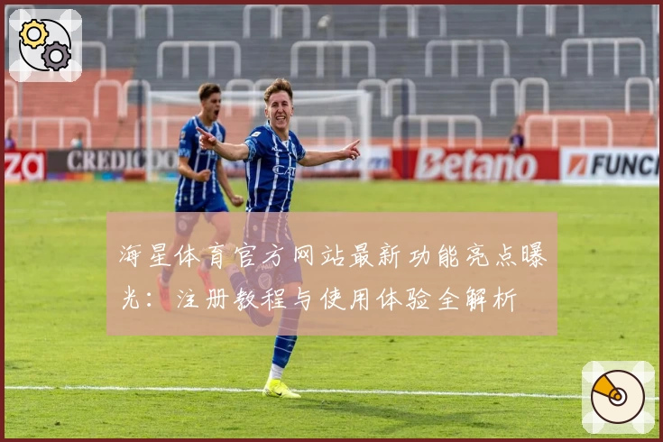 海星体育官方网站最新功能亮点曝光：注册教程与使用体验全解析