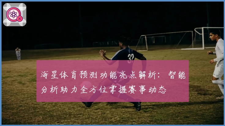 海星体育预测功能亮点解析：智能分析助力全方位掌握赛事动态