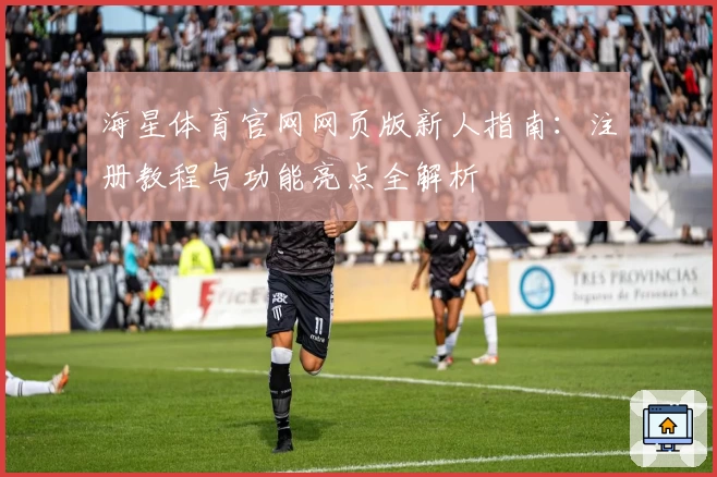 海星体育官网网页版新人指南：注册教程与功能亮点全解析