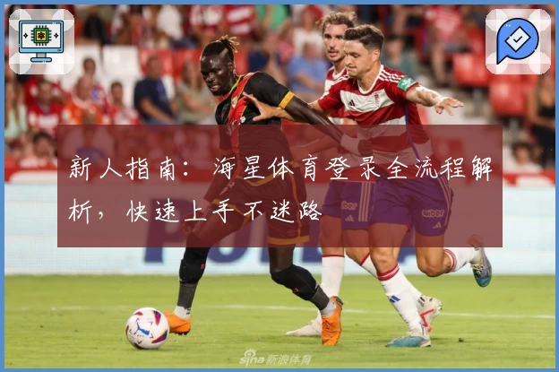 新人指南：海星体育登录全流程解析，快速上手不迷路