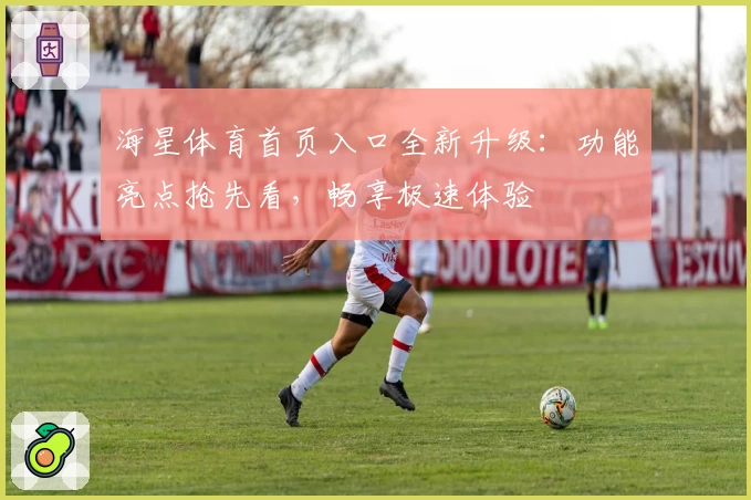 海星体育首页入口全新升级：功能亮点抢先看，畅享极速体验
