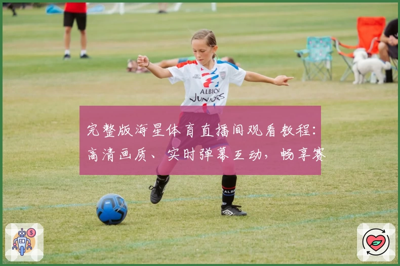 完整版海星体育直播间观看教程：高清画质、实时弹幕互动，畅享赛事激情体验