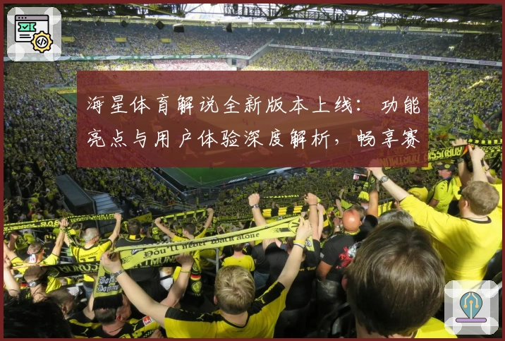 海星体育解说全新版本上线：功能亮点与用户体验深度解析，畅享赛事新视角