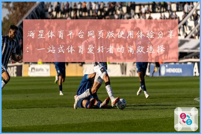 海星体育平台网页版使用体验分享：一站式体育爱好者的高效选择