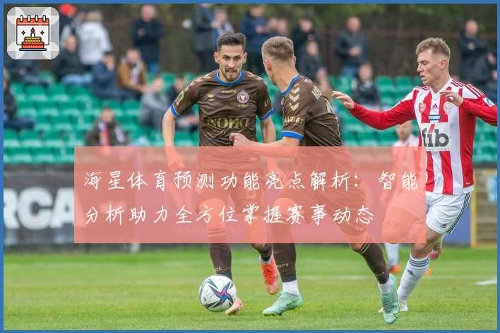 海星体育预测功能亮点解析：智能分析助力全方位掌握赛事动态