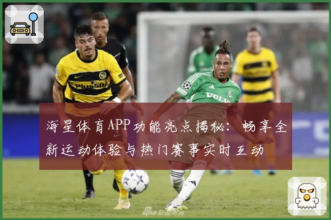 海星体育APP功能亮点揭秘：畅享全新运动体验与热门赛事实时互动