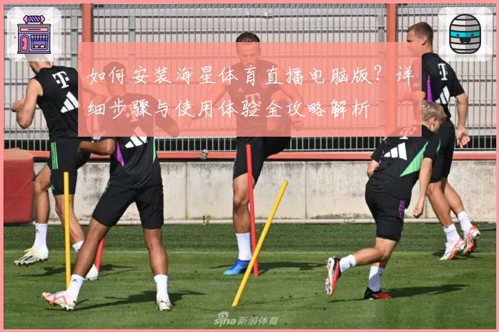如何安装海星体育直播电脑版？详细步骤与使用体验全攻略解析