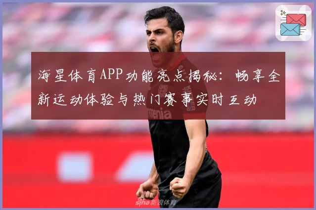 海星体育APP功能亮点揭秘：畅享全新运动体验与热门赛事实时互动