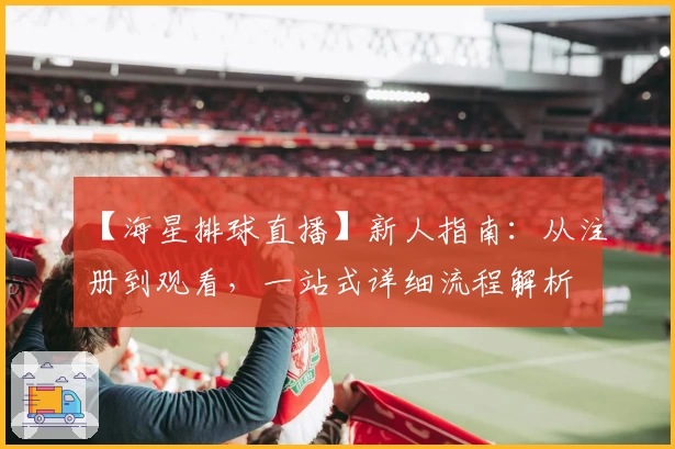 【海星排球直播】新人指南：从注册到观看，一站式详细流程解析