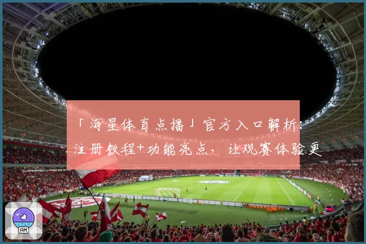 「海星体育点播」官方入口解析：注册教程+功能亮点，让观赛体验更上一层楼