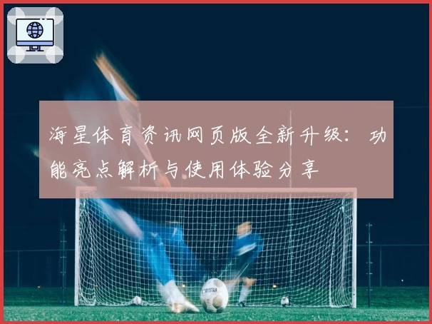 海星体育资讯网页版全新升级：功能亮点解析与使用体验分享