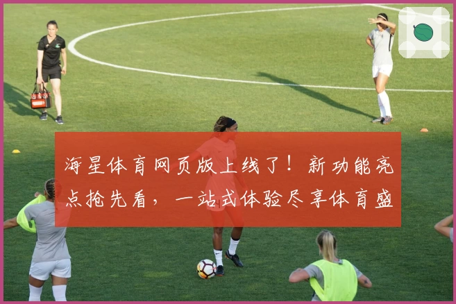 海星体育网页版上线了！新功能亮点抢先看，一站式体验尽享体育盛宴