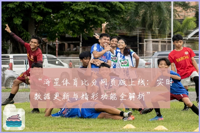 “海星体育比分网页版上线：实时数据更新与精彩功能全解析”
