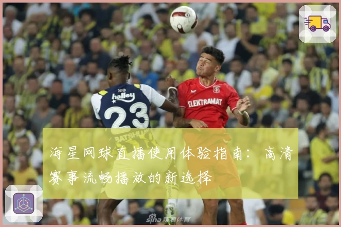 海星网球直播使用体验指南:高清赛事流畅播放的新选择