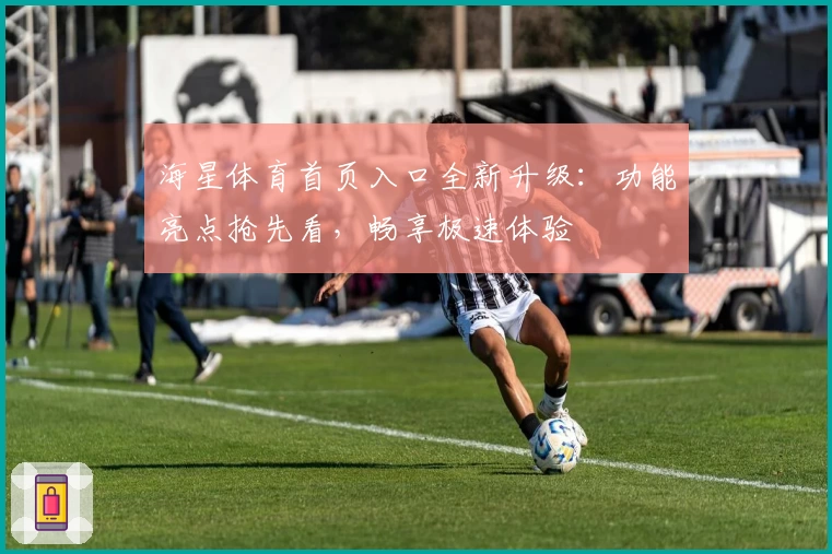 海星体育首页入口全新升级：功能亮点抢先看，畅享极速体验