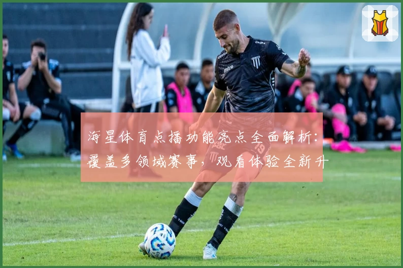 海星体育点播功能亮点全面解析：覆盖多领域赛事，观看体验全新升级