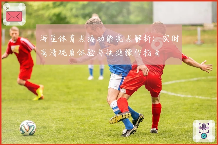 海星体育点播功能亮点解析：实时高清观看体验与快捷操作指南