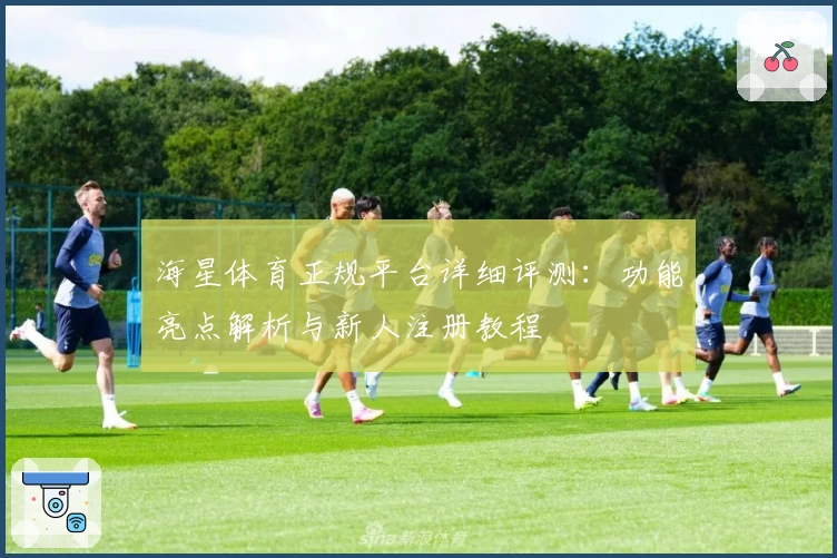 海星体育正规平台详细评测：功能亮点解析与新人注册教程