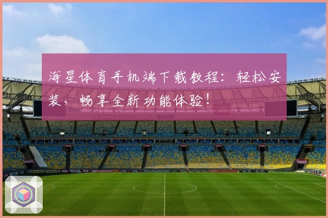 海星体育手机端下载教程：轻松安装，畅享全新功能体验！